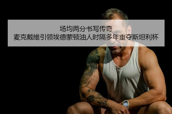 场均两分书写传奇 麦克戴维引领埃德蒙顿油人时隔多年重夺斯坦利杯