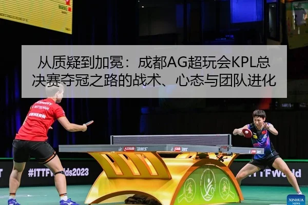 从质疑到加冕：成都AG超玩会KPL总决赛夺冠之路的战术、心态与团队进化