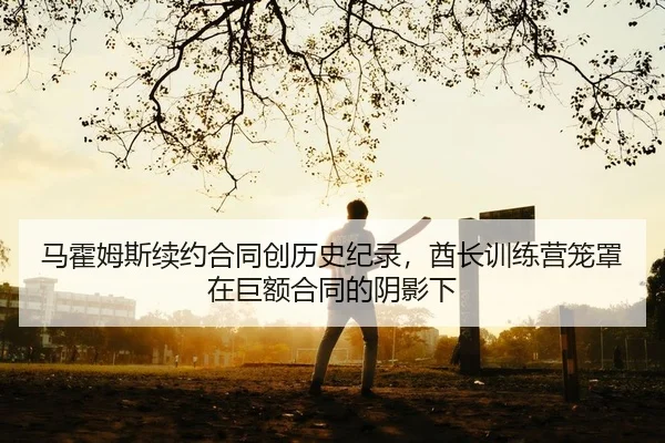 马霍姆斯续约合同创历史纪录，酋长训练营笼罩在巨额合同的阴影下